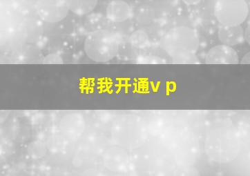 帮我开通v p